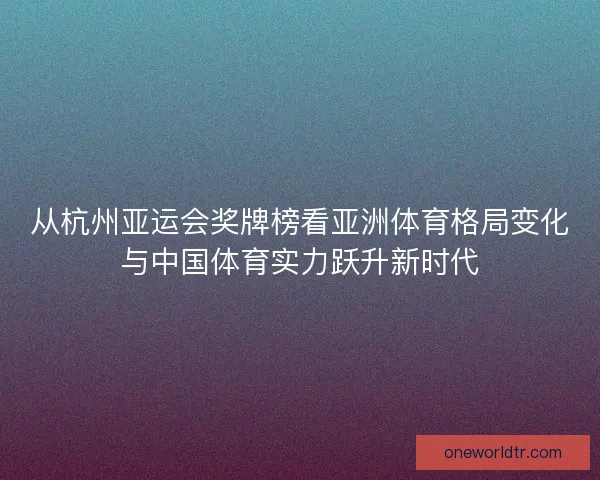 从杭州亚运会奖牌榜看亚洲体育格局变化与中国体育实力跃升新时代
