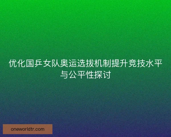 优化国乒女队奥运选拔机制提升竞技水平与公平性探讨