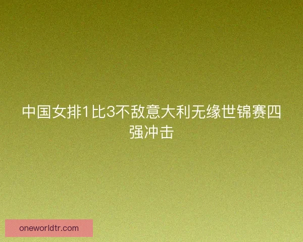 中国女排1比3不敌意大利无缘世锦赛四强冲击