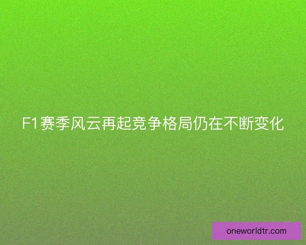 F1赛季风云再起竞争格局仍在不断变化