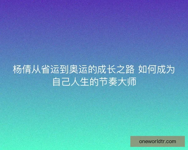 杨倩从省运到奥运的成长之路 如何成为自己人生的节奏大师