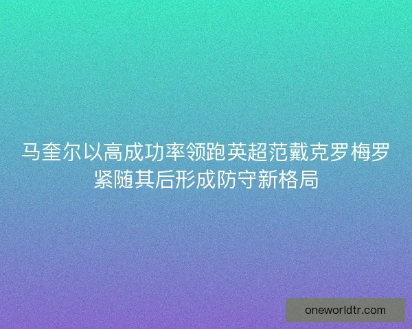 马奎尔以高成功率领跑英超范戴克罗梅罗紧随其后形成防守新格局