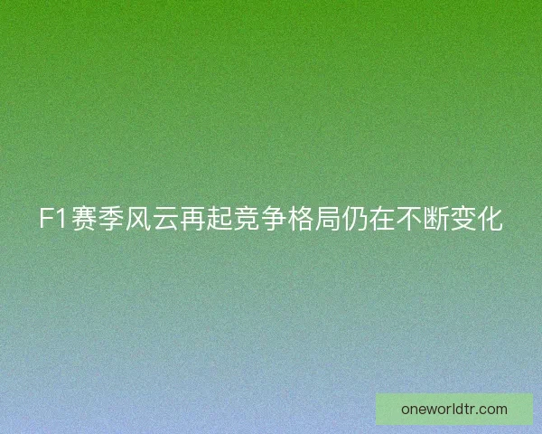 F1赛季风云再起竞争格局仍在不断变化